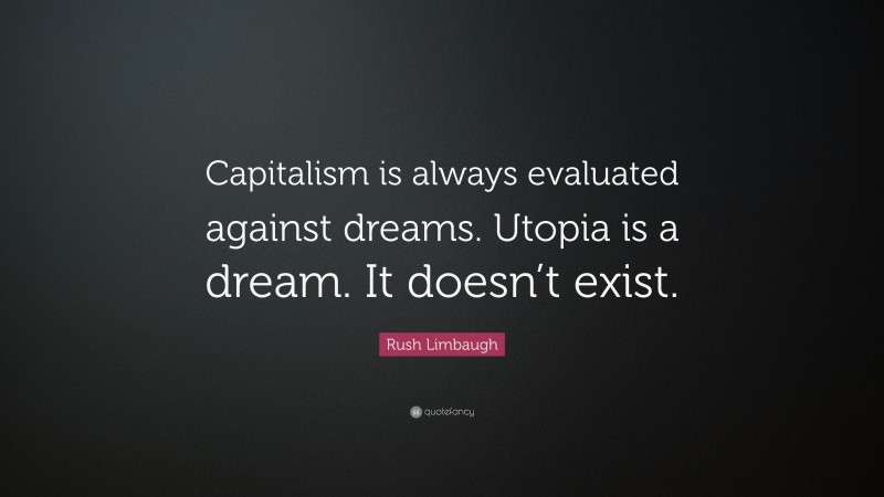 Rush Limbaugh Quote: “Capitalism is always evaluated against dreams. Utopia is a dream. It doesn’t exist.”