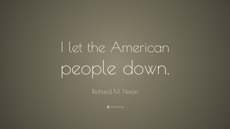 Richard M. Nixon Quote: “I let the American people down.”