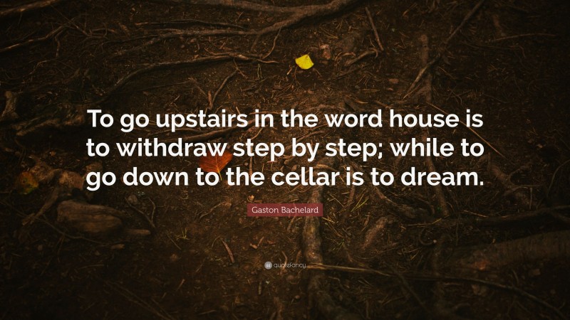 Gaston Bachelard Quote: “To go upstairs in the word house is to withdraw step by step; while to go down to the cellar is to dream.”