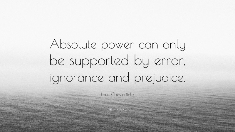 Lord Chesterfield Quote: “Absolute power can only be supported by error, ignorance and prejudice.”