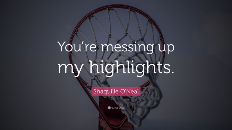 Shaquille O'Neal Quote: “You’re messing up my highlights.”