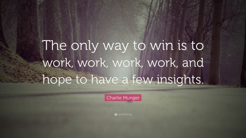 Charlie Munger Quote: “The only way to win is to work, work, work, work, and hope to have a few insights.”