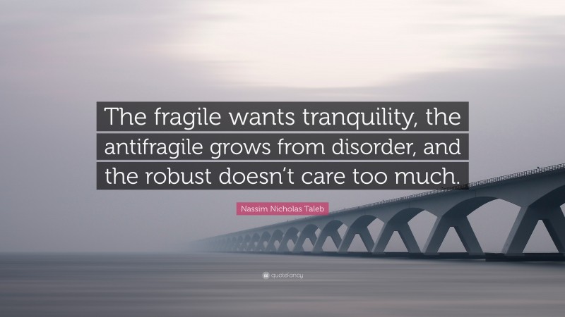 Nassim Nicholas Taleb Quote: “The fragile wants tranquility, the antifragile grows from disorder, and the robust doesn’t care too much.”