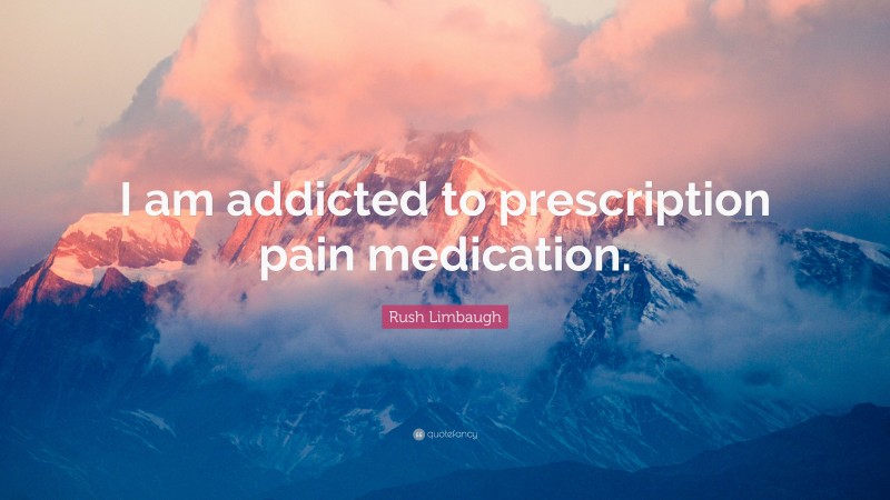 Rush Limbaugh Quote: “I am addicted to prescription pain medication.”