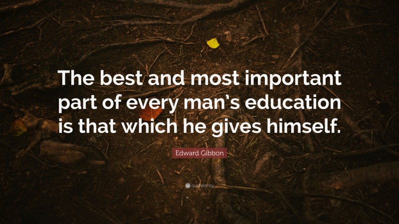 Edward Gibbon Quote: “The best and most important part of every man’s education is that which he gives himself.”