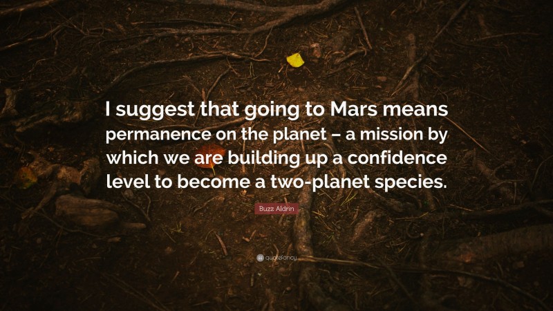 Buzz Aldrin Quote: “I suggest that going to Mars means permanence on the planet – a mission by which we are building up a confidence level to become a two-planet species.”