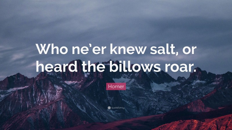 Homer Quote: “Who ne’er knew salt, or heard the billows roar.”