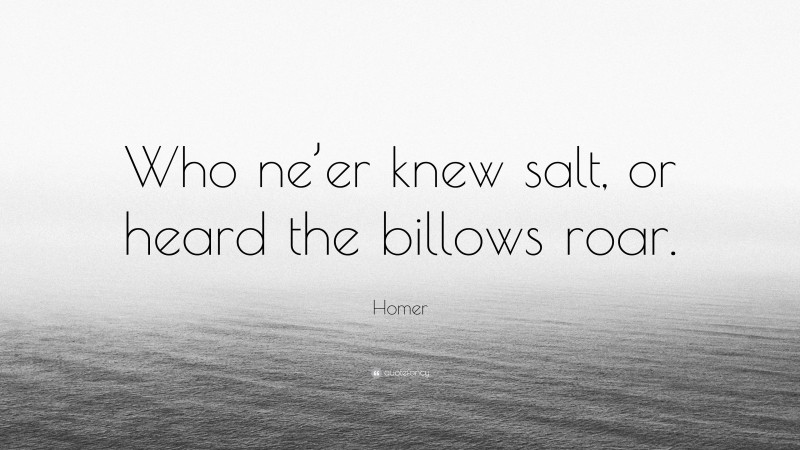 Homer Quote: “Who ne’er knew salt, or heard the billows roar.”