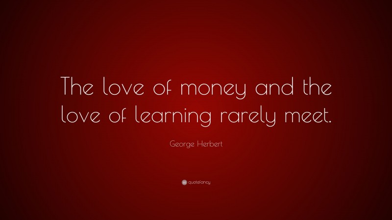 George Herbert Quote: “The love of money and the love of learning rarely meet.”