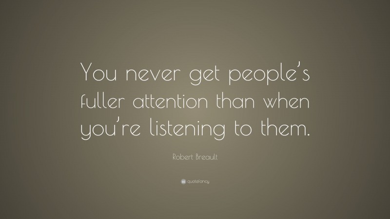 Robert Breault Quote: “You never get people’s fuller attention than when you’re listening to them.”