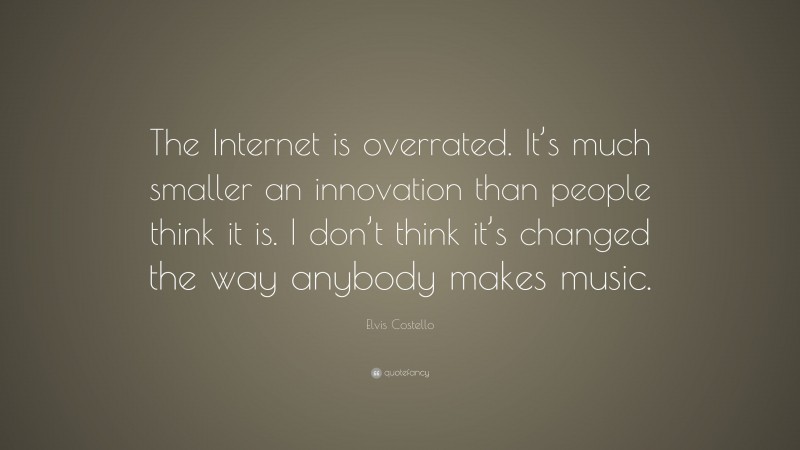 Elvis Costello Quote: “The Internet is overrated. It’s much smaller an innovation than people think it is. I don’t think it’s changed the way anybody makes music.”