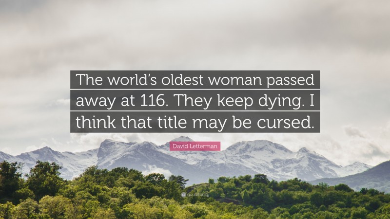 David Letterman Quote: “The world’s oldest woman passed away at 116. They keep dying. I think that title may be cursed.”