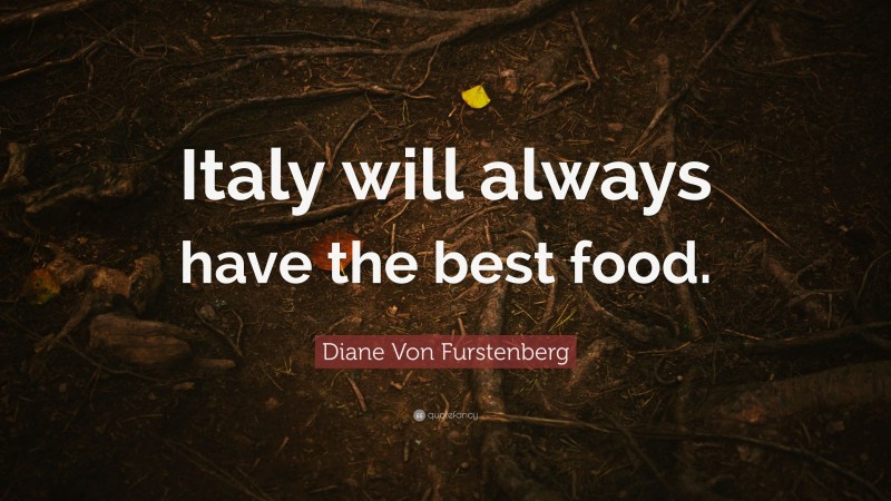 Diane Von Furstenberg Quote: “Italy will always have the best food.”