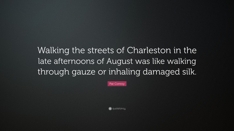 Pat Conroy Quote: “Walking the streets of Charleston in the late afternoons of August was like walking through gauze or inhaling damaged silk.”