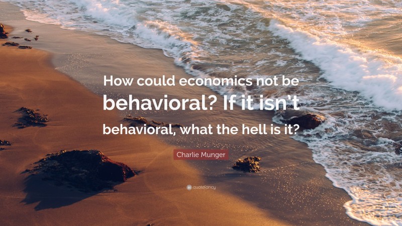 Charlie Munger Quote: “How could economics not be behavioral? If it isn’t behavioral, what the hell is it?”
