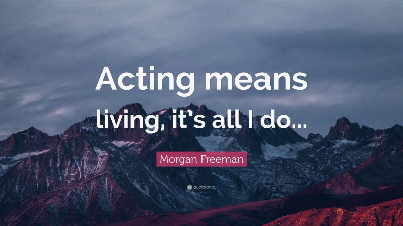 Morgan Freeman Quote: “Acting means living, it’s all I do...”