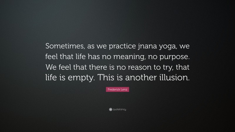Frederick Lenz Quote: “Sometimes, as we practice jnana yoga, we feel that life has no meaning, no purpose. We feel that there is no reason to try, that life is empty. This is another illusion.”