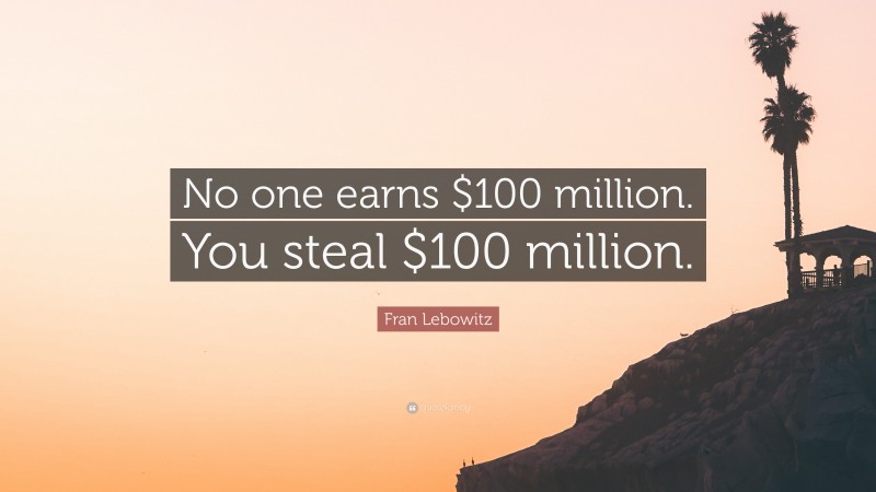 Fran Lebowitz Quote: “No one earns $100 million. You steal $100 million.”