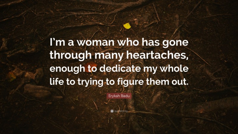 Erykah Badu Quote: “I’m a woman who has gone through many heartaches, enough to dedicate my whole life to trying to figure them out.”