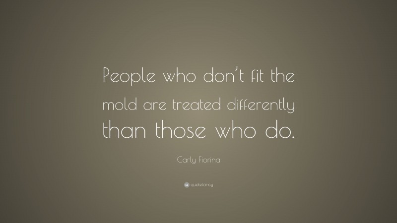 Carly Fiorina Quote: “People who don’t fit the mold are treated differently than those who do.”