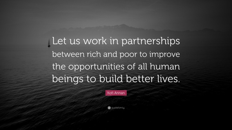 Kofi Annan Quote: “Let us work in partnerships between rich and poor to improve the opportunities of all human beings to build better lives.”