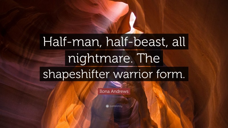 Ilona Andrews Quote: “Half-man, half-beast, all nightmare. The shapeshifter warrior form.”