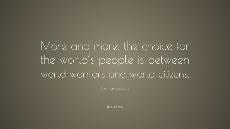 Norman Cousins Quote: “More and more, the choice for the world’s people is between world warriors and world citizens.”