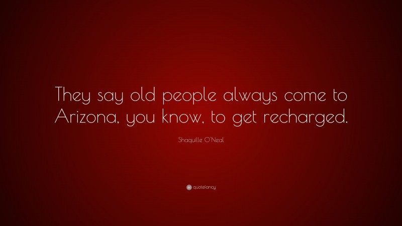 Shaquille O'Neal Quote: “They say old people always come to Arizona, you know, to get recharged.”