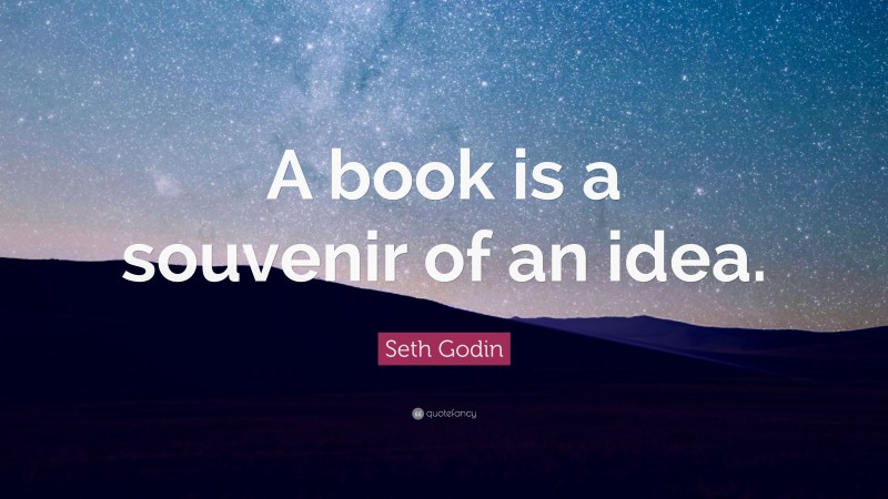 Seth Godin Quote: “A book is a souvenir of an idea.”