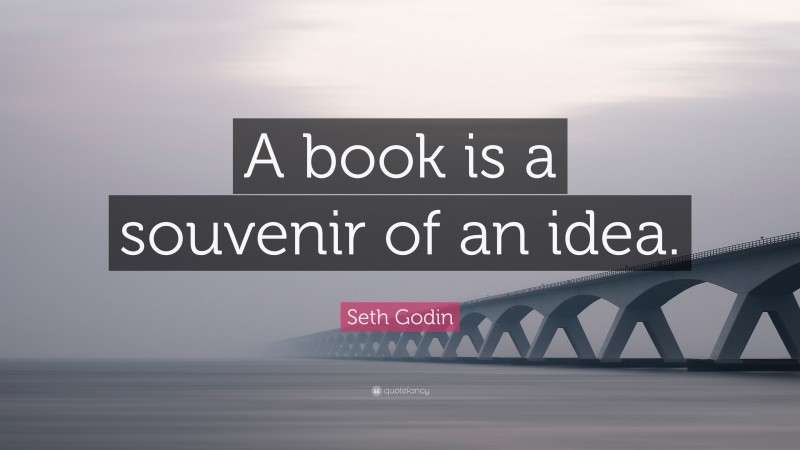 Seth Godin Quote: “A book is a souvenir of an idea.”