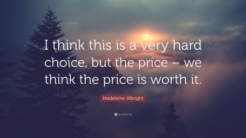 Madeleine Albright Quote: “I think this is a very hard choice, but the price – we think the price is worth it.”