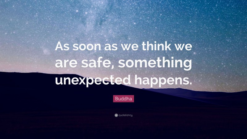 Buddha Quote: “As soon as we think we are safe, something unexpected happens.”