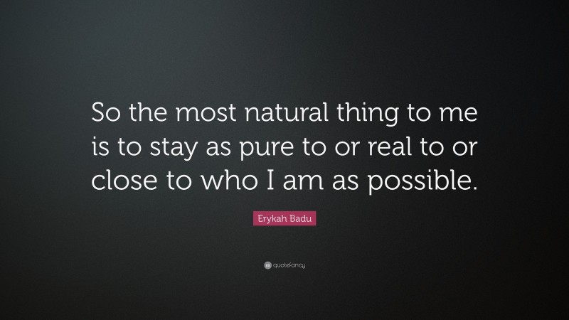 Erykah Badu Quote: “So the most natural thing to me is to stay as pure to or real to or close to who I am as possible.”