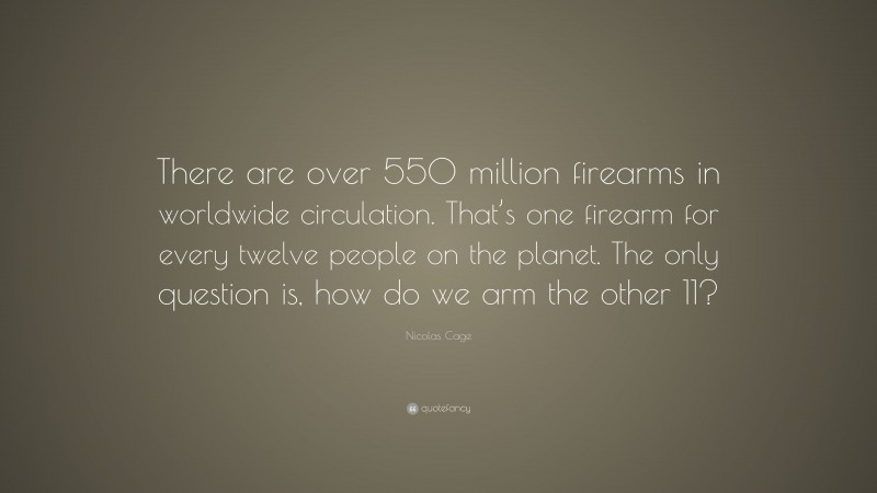 Nicolas Cage Quote: “There are over 550 million firearms in worldwide circulation. That’s one firearm for every twelve people on the planet. The only question is, how do we arm the other 11?”