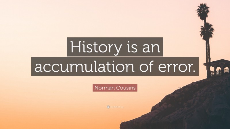 Norman Cousins Quote: “History is an accumulation of error.”