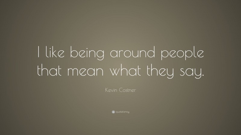 Kevin Costner Quote: “I like being around people that mean what they say.”