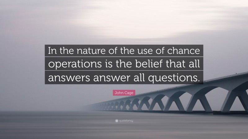 John Cage Quote: “In the nature of the use of chance operations is the belief that all answers answer all questions.”