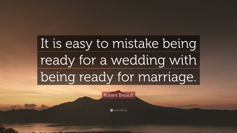 Robert Breault Quote: “It is easy to mistake being ready for a wedding with being ready for marriage.”