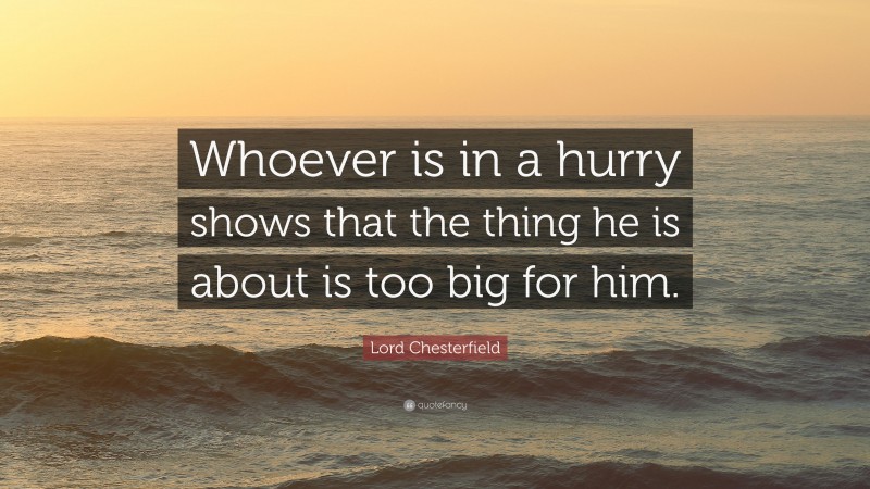 Lord Chesterfield Quote: “Whoever is in a hurry shows that the thing he is about is too big for him.”