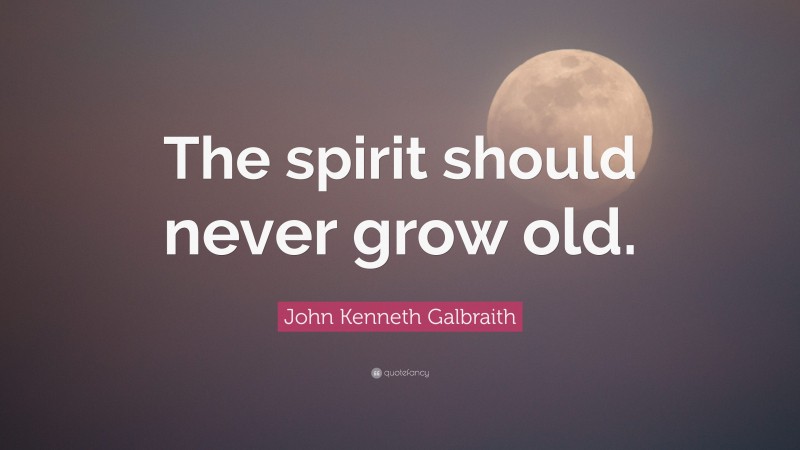 John Kenneth Galbraith Quote: “The spirit should never grow old.”