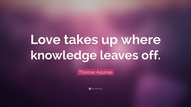 Thomas Aquinas Quote: “Love takes up where knowledge leaves off.”