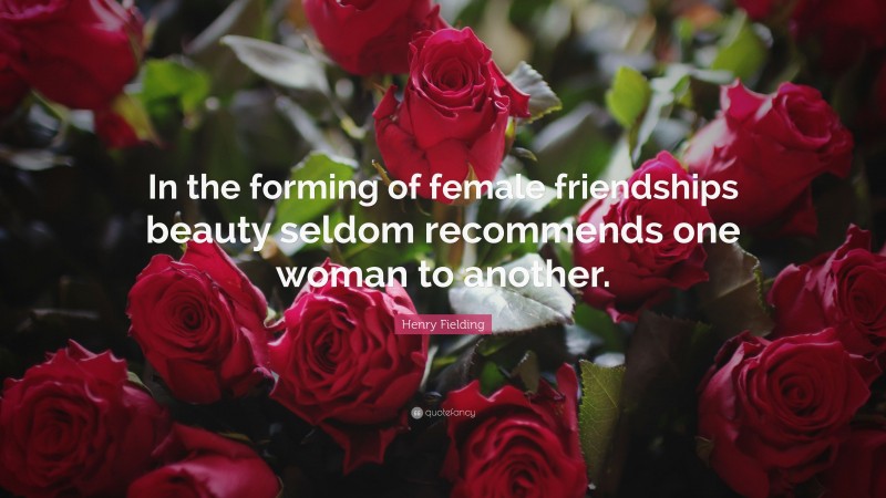 Henry Fielding Quote: “In the forming of female friendships beauty seldom recommends one woman to another.”