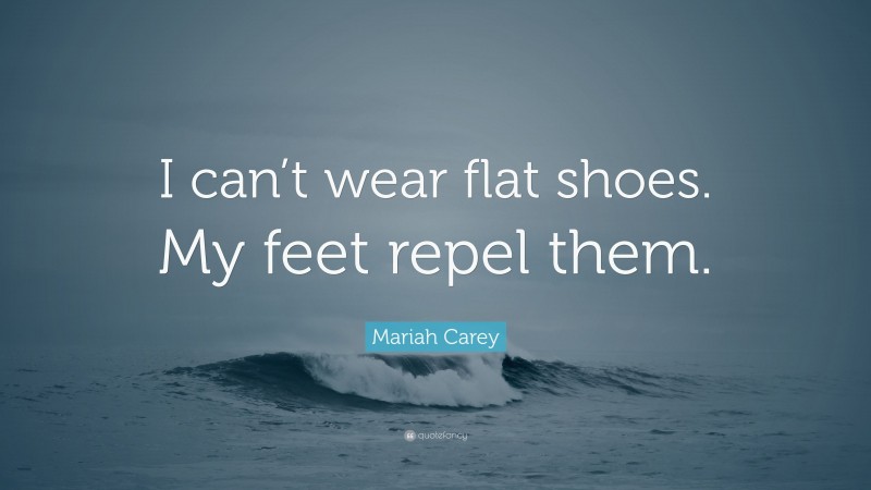 Mariah Carey Quote: “I can’t wear flat shoes. My feet repel them.”