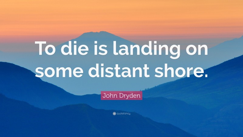 John Dryden Quote: “To die is landing on some distant shore.”