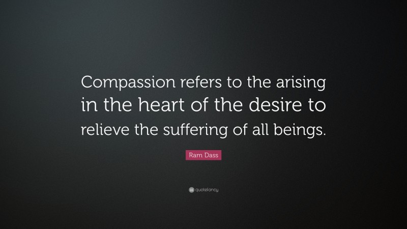 Ram Dass Quote: “Compassion refers to the arising in the heart of the desire to relieve the suffering of all beings.”