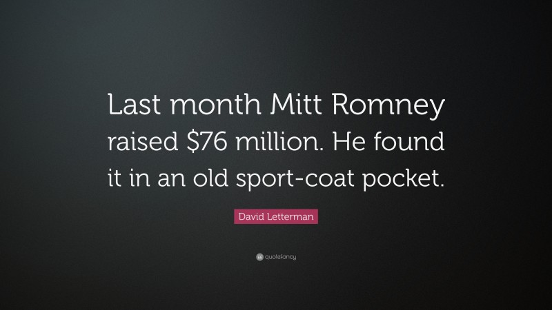 David Letterman Quote: “Last month Mitt Romney raised $76 million. He found it in an old sport-coat pocket.”