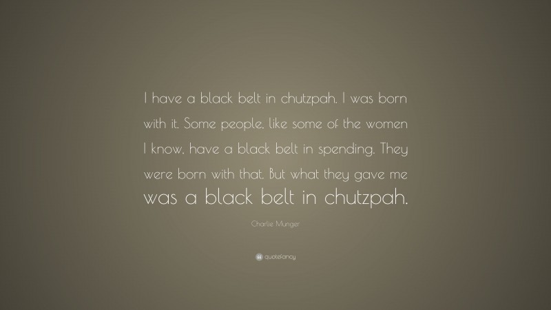 Charlie Munger Quote: “I have a black belt in chutzpah. I was born with it. Some people, like some of the women I know, have a black belt in spending. They were born with that. But what they gave me was a black belt in chutzpah.”