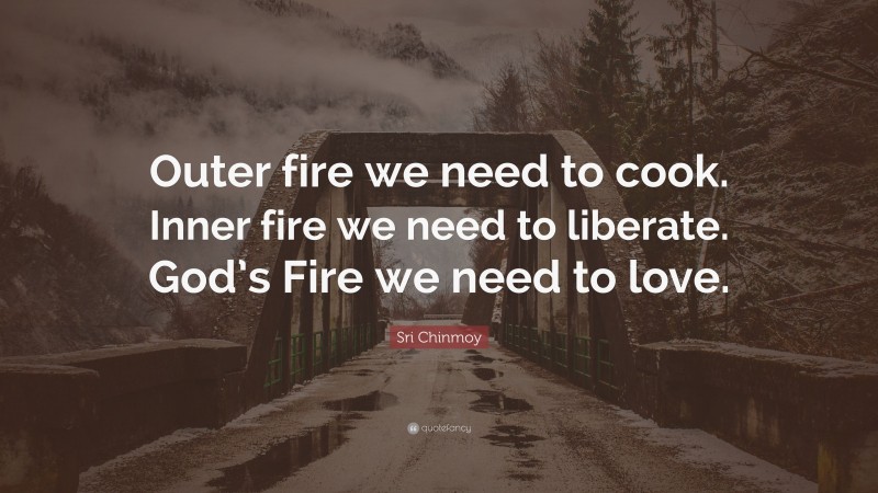 Sri Chinmoy Quote: “Outer fire we need to cook. Inner fire we need to liberate. God’s Fire we need to love.”