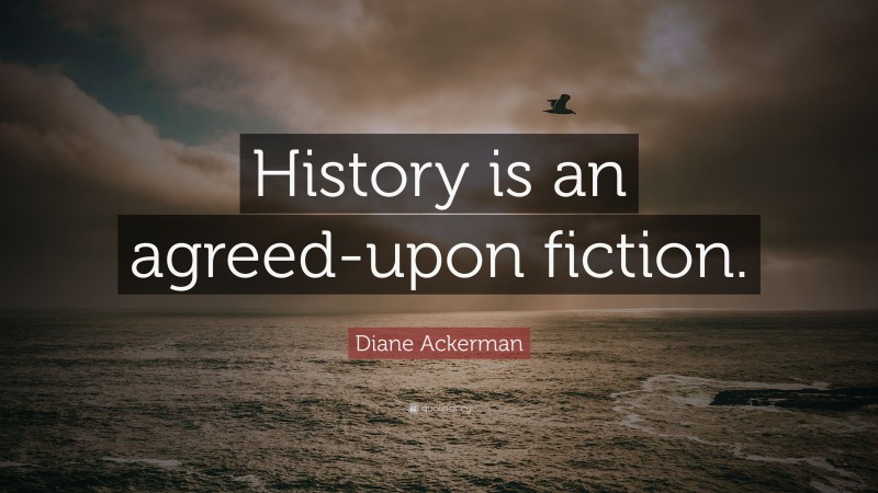 Diane Ackerman Quote: “History is an agreed-upon fiction.”