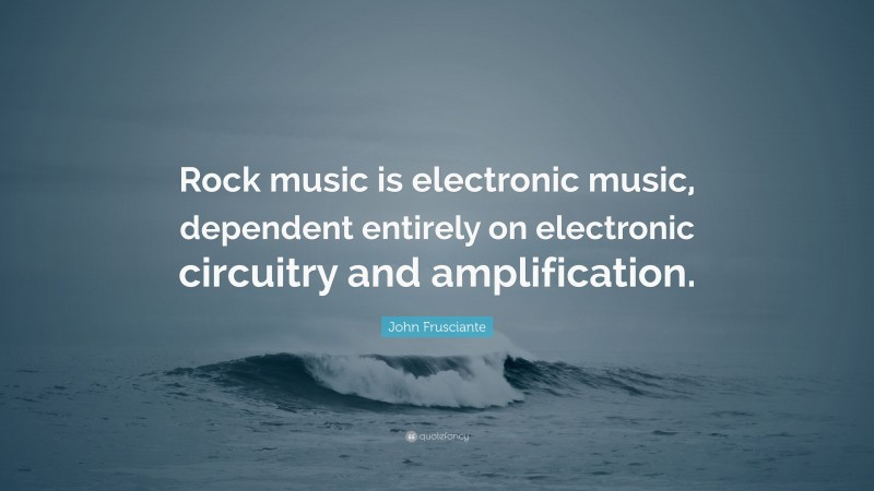 John Frusciante Quote: “Rock music is electronic music, dependent entirely on electronic circuitry and amplification.”